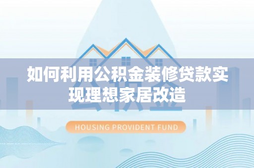 黎城如何利用公积金装修贷款实现理想家居改造