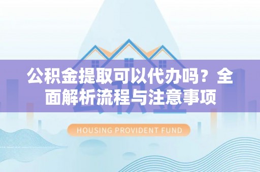 黎城公积金提取可以代办吗？全面解析流程与注意事项