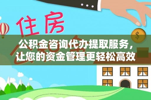 黎城公积金咨询代办提取服务，让您的资金管理更轻松高效