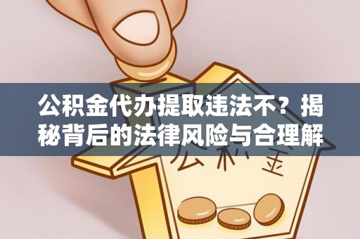 黎城公积金代办提取违法不？揭秘背后的法律风险与合理解决方案