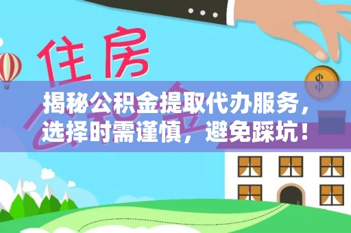 黎城揭秘公积金提取代办服务，选择时需谨慎，避免踩坑！