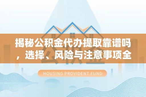 黎城揭秘公积金代办提取靠谱吗，选择、风险与注意事项全解析