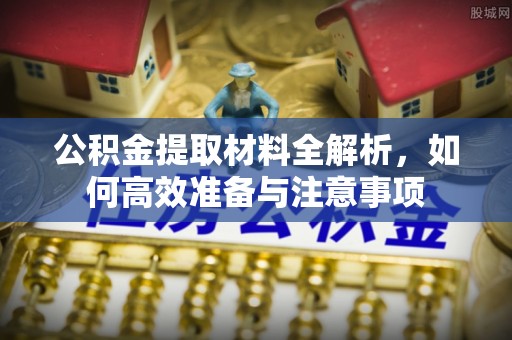 黎城公积金提取材料全解析，如何高效准备与注意事项