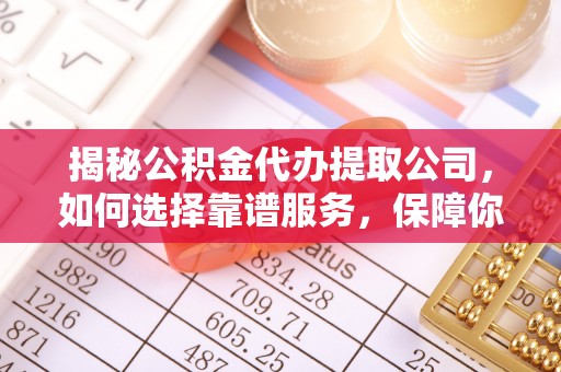 黎城揭秘公积金代办提取公司，如何选择靠谱服务，保障你的资金安全
