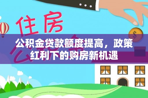 黎城公积金贷款额度提高，政策红利下的购房新机遇