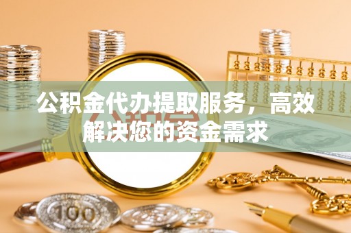 黎城公积金代办提取服务，高效解决您的资金需求