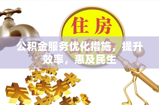 黎城公积金服务优化措施，提升效率，惠及民生