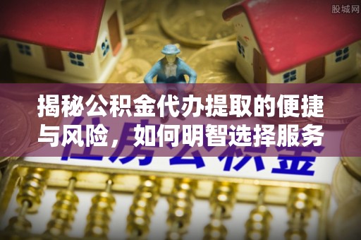 黎城揭秘公积金代办提取的便捷与风险，如何明智选择服务？