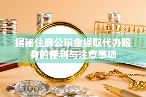 黎城揭秘住房公积金提取代办服务的便利与注意事项