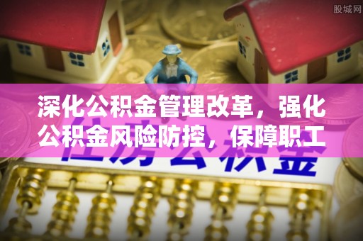 黎城深化公积金管理改革，强化公积金风险防控，保障职工权益
