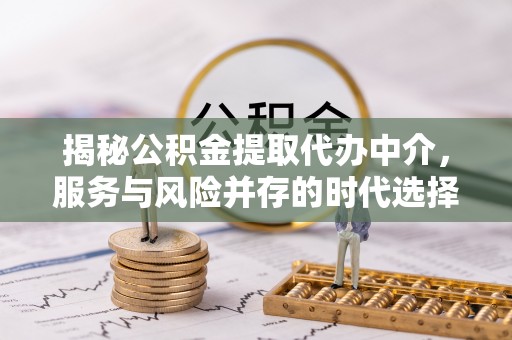 黎城揭秘公积金提取代办中介，服务与风险并存的时代选择