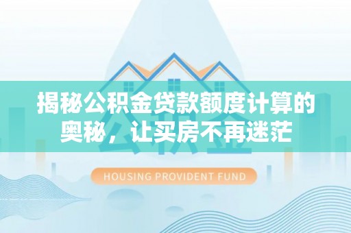 黎城揭秘公积金贷款额度计算的奥秘，让买房不再迷茫