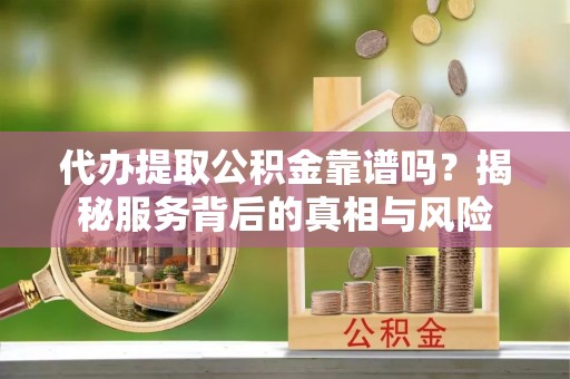 黎城代办提取公积金靠谱吗？揭秘服务背后的真相与风险