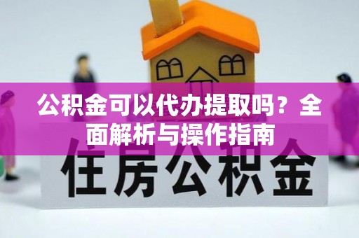 黎城公积金可以代办提取吗？全面解析与操作指南