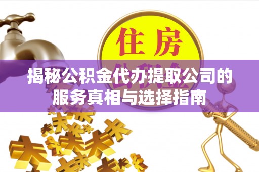 黎城揭秘公积金代办提取公司的服务真相与选择指南