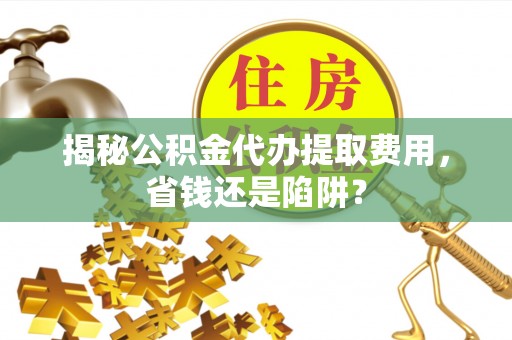 黎城揭秘公积金代办提取费用，省钱还是陷阱？