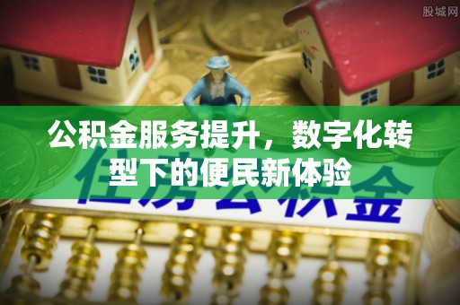 黎城公积金服务提升，数字化转型下的便民新体验