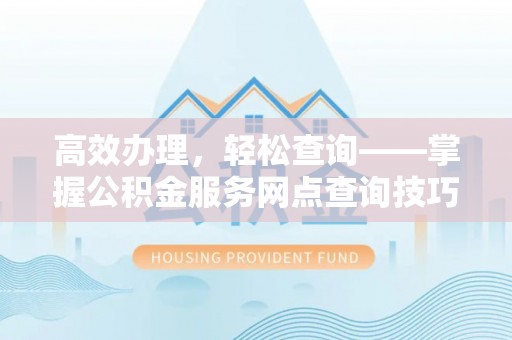 黎城高效办理，轻松查询——掌握公积金服务网点查询技巧