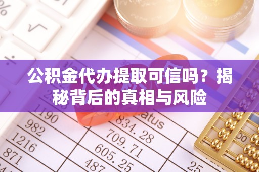 黎城公积金代办提取可信吗？揭秘背后的真相与风险