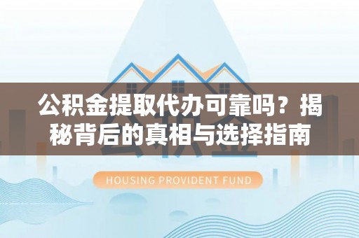 黎城公积金提取代办可靠吗？揭秘背后的真相与选择指南