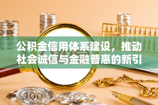 黎城公积金信用体系建设，推动社会诚信与金融普惠的新引擎