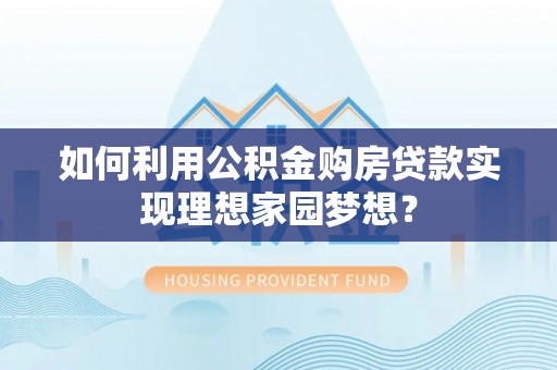 黎城如何利用公积金购房贷款实现理想家园梦想？