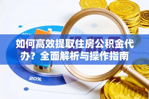 黎城如何高效提取住房公积金代办？全面解析与操作指南