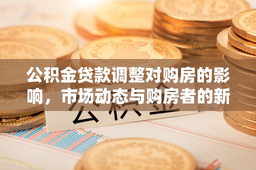 黎城公积金贷款调整对购房的影响，市场动态与购房者的新选择
