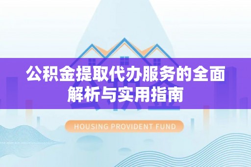 黎城公积金提取代办服务的全面解析与实用指南