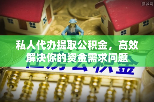 黎城私人代办提取公积金，高效解决你的资金需求问题