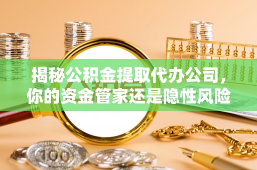 黎城揭秘公积金提取代办公司，你的资金管家还是隐性风险？