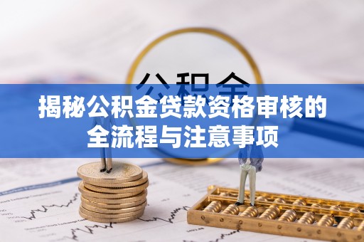 黎城揭秘公积金贷款资格审核的全流程与注意事项