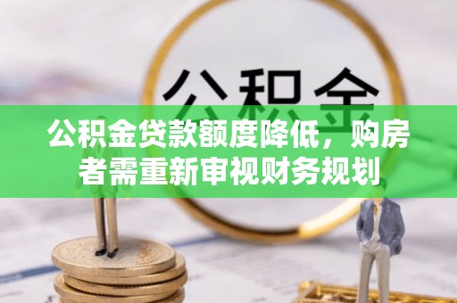 黎城公积金贷款额度降低，购房者需重新审视财务规划