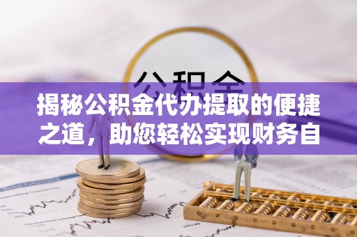 黎城揭秘公积金代办提取的便捷之道，助您轻松实现财务自由