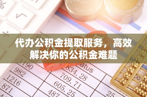 黎城代办公积金提取服务，高效解决你的公积金难题