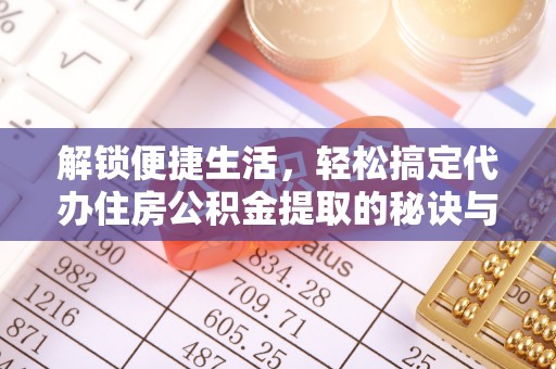 黎城解锁便捷生活，轻松搞定代办住房公积金提取的秘诀与技巧