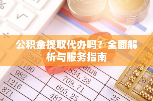 黎城公积金提取代办吗？全面解析与服务指南