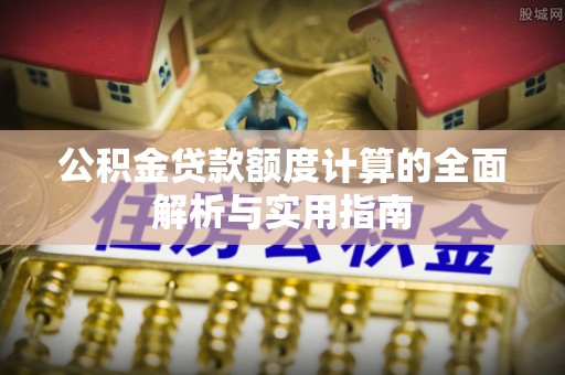 黎城公积金贷款额度计算的全面解析与实用指南