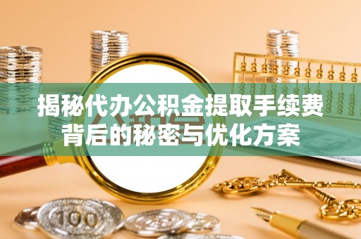 黎城揭秘代办公积金提取手续费背后的秘密与优化方案