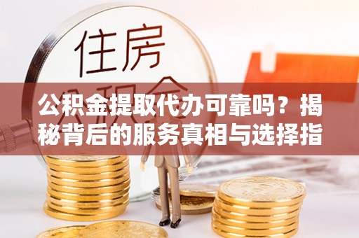 黎城公积金提取代办可靠吗？揭秘背后的服务真相与选择指南