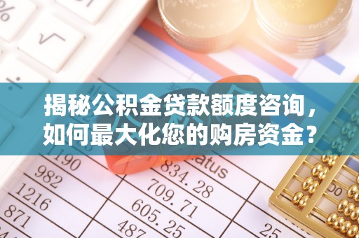 黎城揭秘公积金贷款额度咨询，如何最大化您的购房资金？