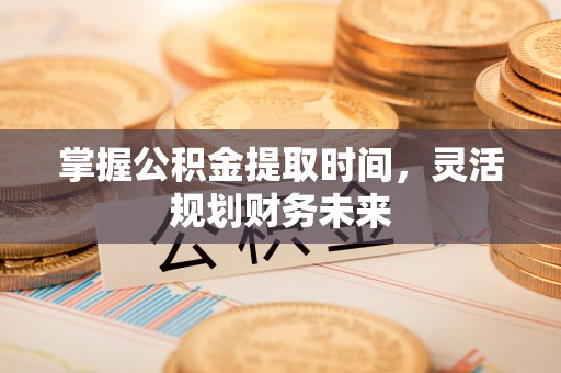 黎城掌握公积金提取时间，灵活规划财务未来