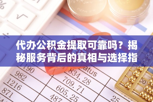 黎城代办公积金提取可靠吗？揭秘服务背后的真相与选择指南