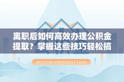 黎城离职后如何高效办理公积金提取？掌握这些技巧轻松搞定