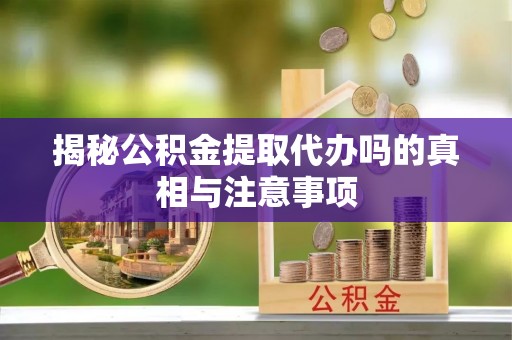 黎城揭秘公积金提取代办吗的真相与注意事项