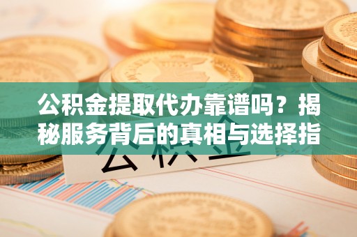 黎城公积金提取代办靠谱吗？揭秘服务背后的真相与选择指南