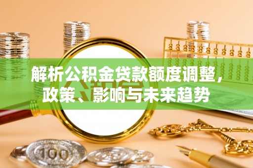 黎城解析公积金贷款额度调整，政策、影响与未来趋势