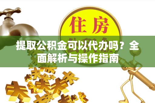 黎城提取公积金可以代办吗？全面解析与操作指南
