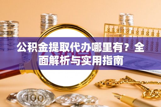 黎城公积金提取代办哪里有？全面解析与实用指南