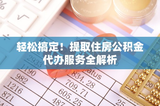 黎城轻松搞定！提取住房公积金代办服务全解析